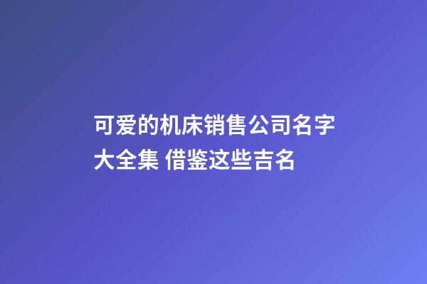 可爱的机床销售公司名字大全集 借鉴这些吉名